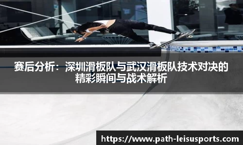 赛后分析：深圳滑板队与武汉滑板队技术对决的精彩瞬间与战术解析